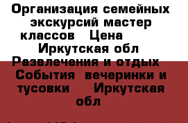 Организация семейных экскурсий/мастер-классов › Цена ­ 500 - Иркутская обл. Развлечения и отдых » События, вечеринки и тусовки   . Иркутская обл.